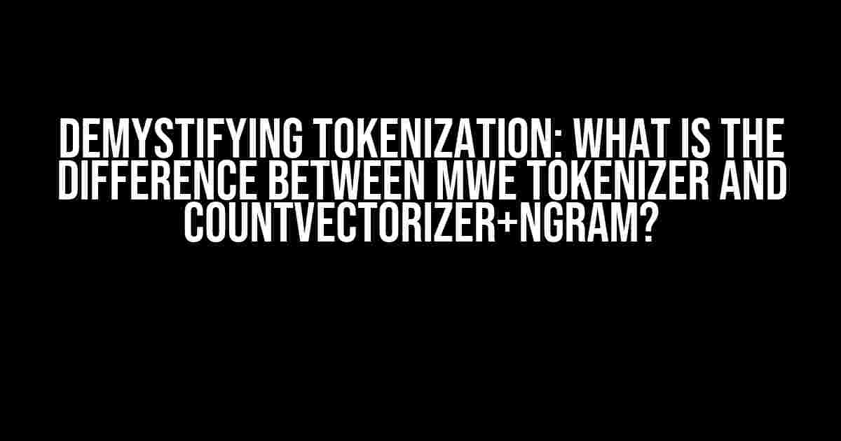 Demystifying Tokenization: What is the Difference Between MWE Tokenizer and CountVectorizer+Ngram?