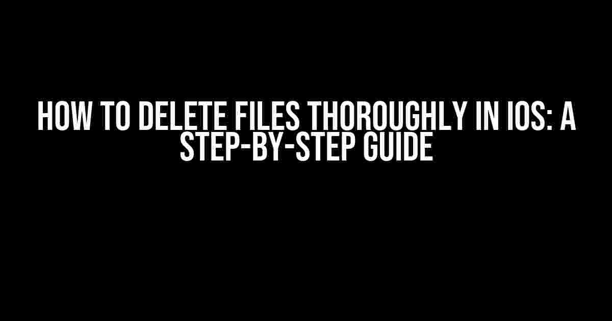 How to Delete Files Thoroughly in iOS: A Step-by-Step Guide