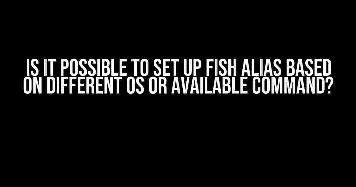 Is it possible to set up FISH alias based on different OS or available command?