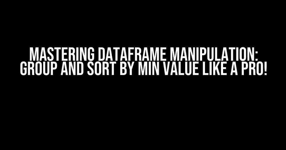 Mastering Dataframe Manipulation: Group and Sort by Min Value like a Pro!