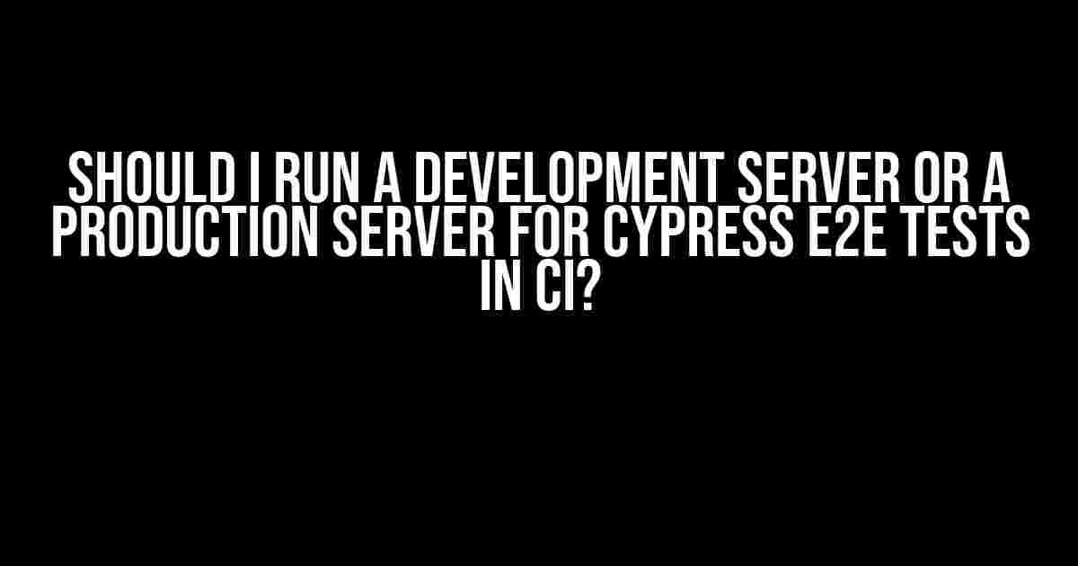 Should I Run a Development Server or a Production Server for Cypress E2E Tests in CI?