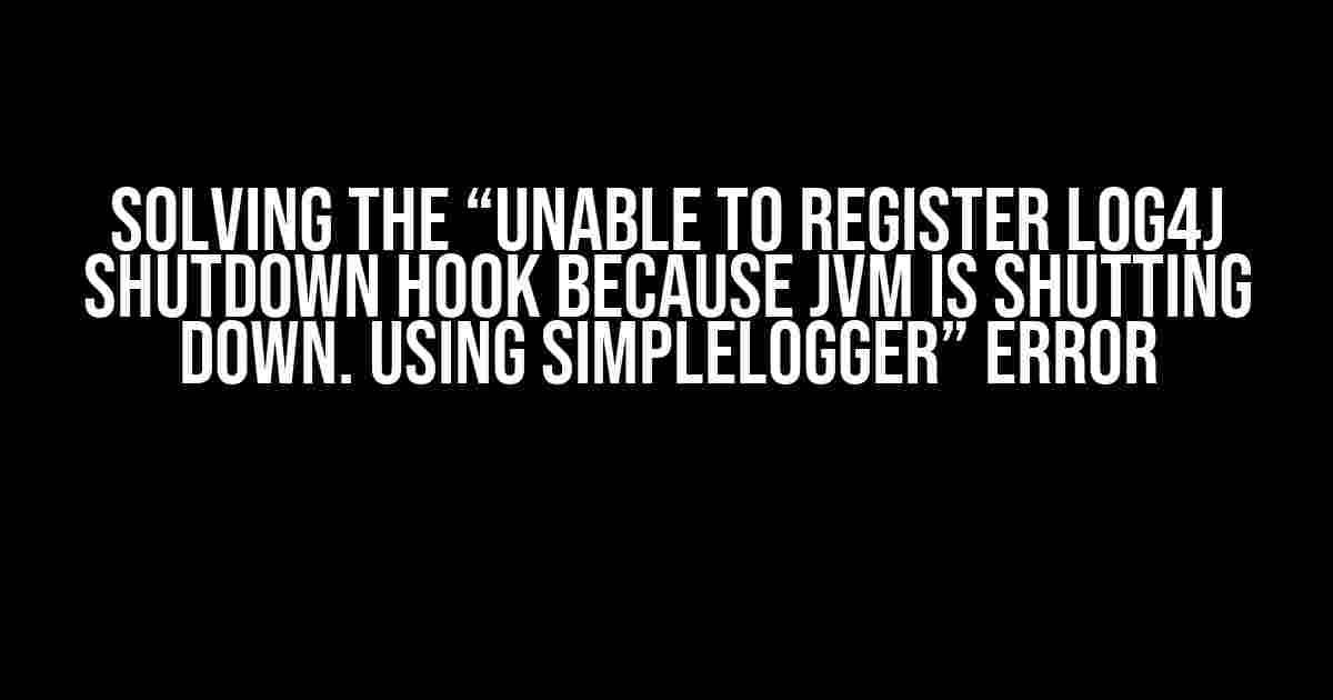 Solving the “Unable to register Log4j shutdown hook because JVM is shutting down. Using SimpleLogger” Error