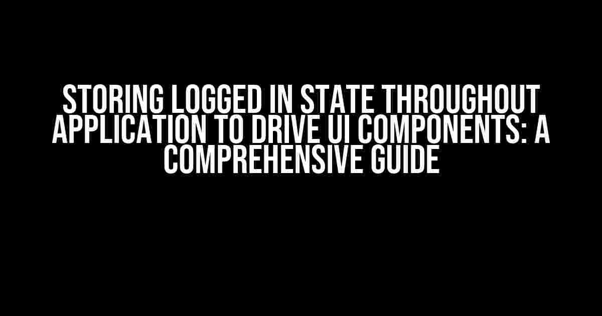 Storing Logged In State Throughout Application to Drive UI Components: A Comprehensive Guide