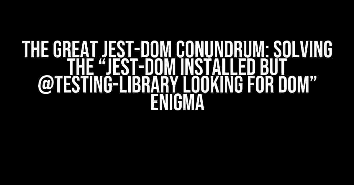 The Great Jest-DOM Conundrum: Solving the “Jest-DOM Installed but @Testing-Library Looking for DOM” Enigma