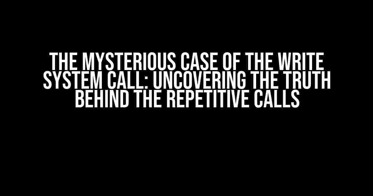 The Mysterious Case of the Write System Call: Uncovering the Truth Behind the Repetitive Calls