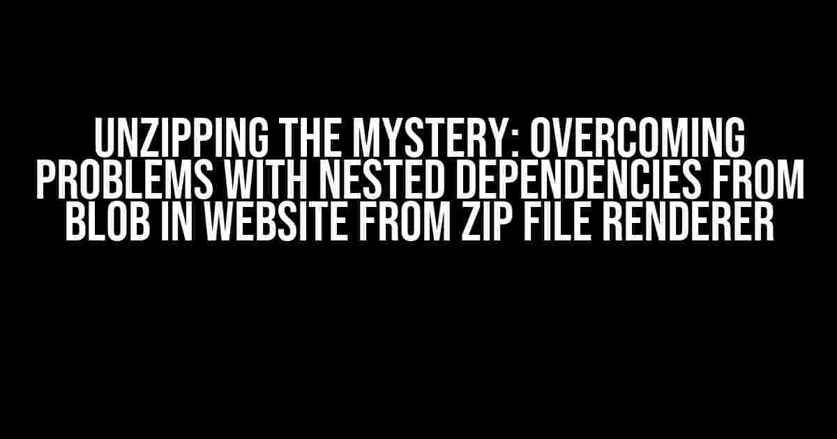 Unzipping the Mystery: Overcoming Problems with Nested Dependencies from Blob in Website from Zip File Renderer